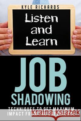 Job Shadowing: Techniques to Get Maximum Impact from the Experience Kyle Richards 9781502861504 Createspace