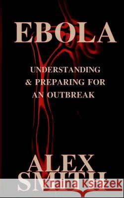 Ebola: Understanding and Preparing for an Outbreak Alex Smith 9781502862020 Createspace Independent Publishing Platform