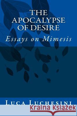 The Apocalypse of Desire: Essays on Mimesis Luca Luchesini 9781502864727