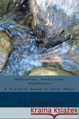 Meditation, Meditation, Meditation: A Practical Guide to Inner Peace Bo Sebastian 9781502865168 Createspace