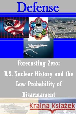 Forecasting Zero: U.S. Nuclear History and the Low Probability of Disarmament U. S. Department of Defense 9781502869371 Createspace