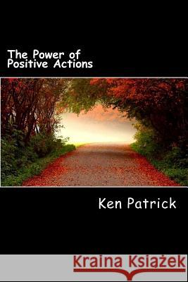 The Power of Positive Actions Ken Patrick 9781502871602 Createspace