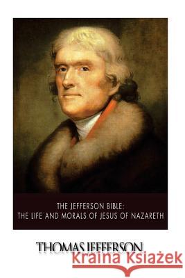 The Jefferson Bible: The Life and Morals of Jesus of Nazareth Thomas Jefferson 9781502871718 Createspace