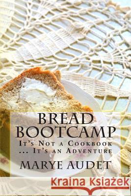 Bread Bootcamp: It's Not a Cookbook...It's an Adventure Marye Audet 9781502871855 Createspace