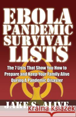 Ebola Pandemic Survival Lists: The 7 Lists that Show You How to Prepare And Keep Your Family Alive During a Pandemic Disaster Alive, Jake S. 9781502872234 Createspace