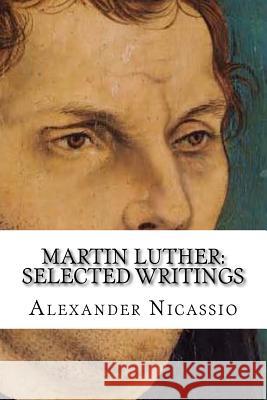 Martin Luther: Selected Writings Alexander R. Nicassi 9781502872500 Createspace Independent Publishing Platform