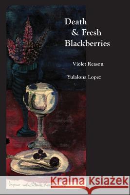 Death & Fresh Blackberries: Dialogues with Death Yulalona Lopez Violet Reason 9781502873491