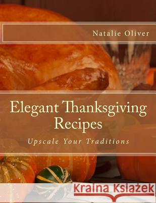 Elegant Thanksgiving Recipes: Upscale Your Traditions Natalie Oliver 9781502874177 Createspace Independent Publishing Platform