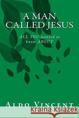 A Man called JESUS: ALL YOU wanted to know ABOUT Vincent, Aldo 9781502878205 Createspace