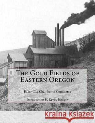 The Gold Fields of Eastern Oregon Baker City Chamber of Commerce Kerby Jackson 9781502879806 Createspace