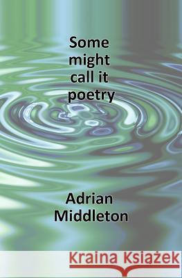 Some Might Call It Poetry Adrian Middleton 9781502879851 Createspace