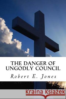 The Danger of Ungodly Council Robert E. Jones 9781502880581 Createspace