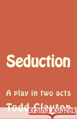 Seduction: A play in two acts Clayton Jr, Todd M. 9781502880932 Createspace