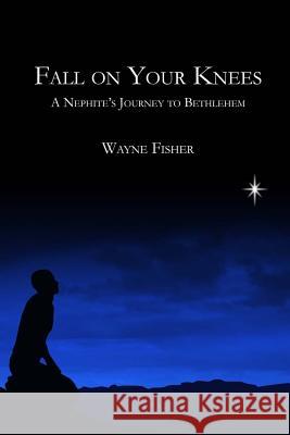 Fall on Your Knees: A Nephite's Journey to Bethlehem Wayne Fisher 9781502882486