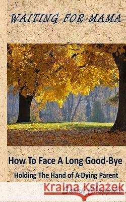 Waiting For Mama: How To Face A Long Good-Bye - Holding the Hand Of A Dying Parent Chappelle, Sarah 9781502884343