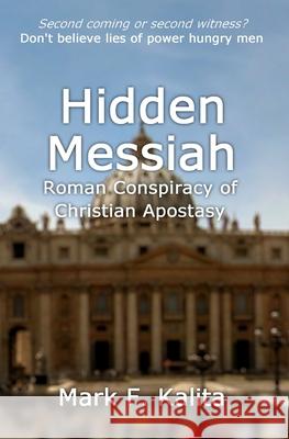 Hidden Messiah: Roman Conspiracy of Christian Apostasy Mark F. Kalita 9781502884787 Createspace Independent Publishing Platform