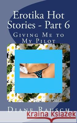 Erotika Hot Stories - Part 6: Giving Me to My Pilot MS Diane Rausch 9781502885012