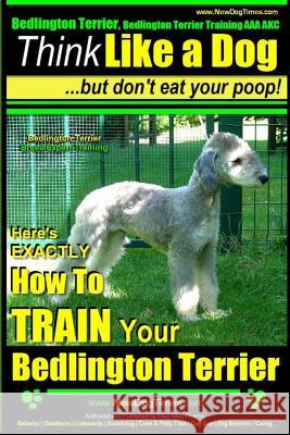 Bedlington Terrier, Bedlington Terrier Training AAA Akc: -Think Like a Dog But Don't Eat Your Poop! - Bedlington Terrier Breed Expert Training -: Here MR Paul Allen Pearce 9781502885876 Createspace