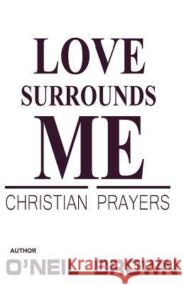 Love Surrounds Me: Christian Prayers O'Neil Brown 9781502885913 Createspace