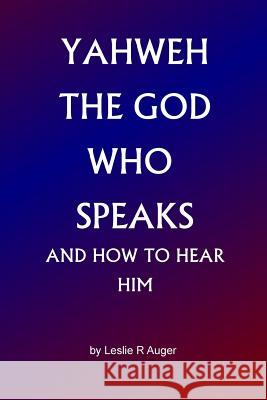 Yahweh The God Who Speaks: and How To Hear Him Auger, Leslie R. 9781502888785