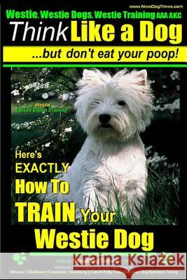 Westie, Westie Dogs, Westie Training AAA AKC: Think Like a Dog But Don't Eat Your Poop! - Westie Breed Expert Training -: Here's EXACTLY How To TRAIN Pearce, Paul Allen 9781502891631 Createspace