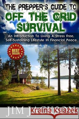 The Prepper's Guide To Off The Grid Survival: An Introduction To Living A Stress Free, Self-Sustaining Lifestyle In Financial Peace Jackson, Jim 9781502892041 Createspace