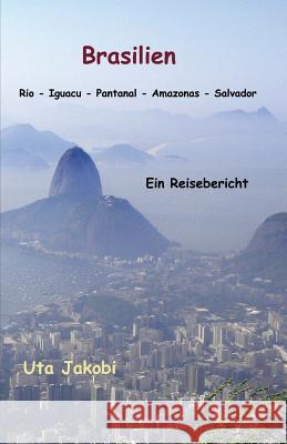 Brasilien Rio - Iguacu - Pantanal - Amazonas - Salvador: Ein Reisebericht Uta Jakobi 9781502892164 Createspace