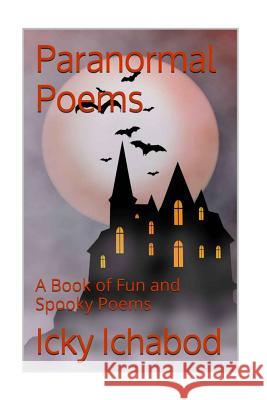 Paranormal Poems: A Book of Fun and Spooky Poems Icky Ichabod 9781502894908 Createspace