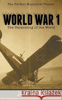 World War I: The Unraveling of the World Jace I. Bower 9781502896605