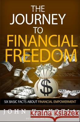 The Journey To Financial Freedom: Six Basic Facts About Financial Empowerment Akotia, John Kennedy 9781502897763 Createspace