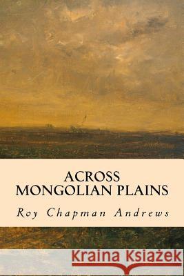 Across Mongolian Plains Roy Chapman Andrews 9781502898050