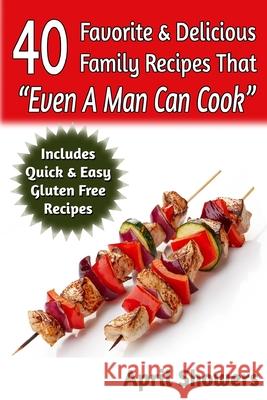 40 Favorite & Delicious Family Recipes That Even A Man Can Cook: Includes Quick & Easy Gluten Free Recipes Showers, April 9781502898999 Createspace