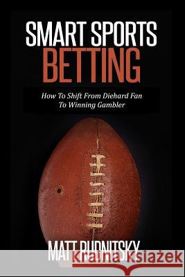 Smart Sports Betting: How To Shift From Diehard Fan To Winning Gambler Rudnitsky, Matt 9781502899583 Createspace