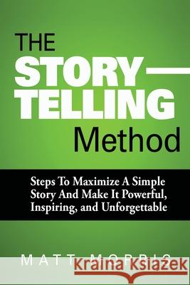 The Storytelling Method: Steps To Maximize a Simple Story and Make It Powerful, Inspiring, and Unforgettable Matt Morris 9781502901859 Createspace Independent Publishing Platform