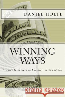 Winning Ways: A Guide to Succeed in Business, Sales and Life Daniel Holte 9781502906168