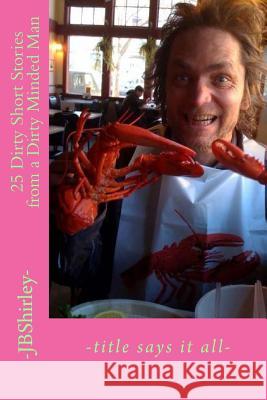 25 Dirty Short Stories from a Dirty Minded Man -Jb Shirley- 9781502906861 Createspace Independent Publishing Platform