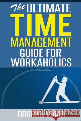 The Ultimate Time Management Guide for Workaholics Bogdan Vaida 9781502909381 Createspace
