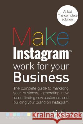 Make Instagram Work for your Business: The complete guide to marketing your business, generating leads, finding new customers and building your brand Stearn, Alex 9781502911094 Createspace