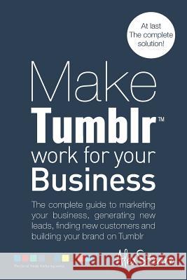 Make Tumblr work for your Business: The complete guide to marketing your business, generating leads, finding new customers and building your brand on Stearn, Alex 9781502911339