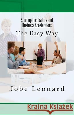 Startup Incubators and Business Accelerators: The Easy Way to Create a Startup Incubation and Business Acceleration Center Jobe David Leonard 9781502911872 Createspace