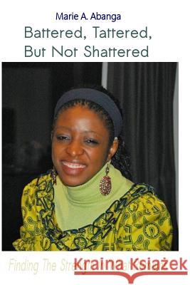 Battered, Tattered, but not Shattered: Finding the Strength in what remains Abanga, Marie a. 9781502912145