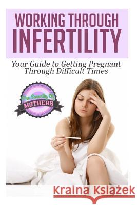 Working Through Infertility: Your Guide To Getting Pregnant Through Difficult Times A. Sorority of Mothers 9781502912428 Createspace Independent Publishing Platform