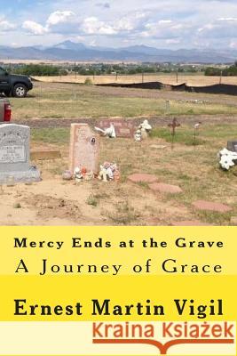 Mercy Ends at the Grave: A Journey of Grace MR Ernest Martin Vigil 9781502915344 Createspace