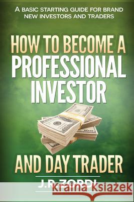 How to Become a Professional Investor and Day Trader: A Basic Starting Guide for Brand New Investors and Traders J. R. Zordi 9781502915818 Createspace