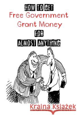 How to Get FREE Government Grant Money for Almost Anything: How to get free government grants and money Green, Danielle 9781502917928 Createspace