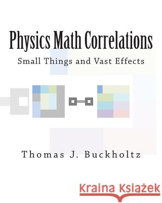 Physics Math Correlations: Small Things and Vast Effects Dr Thomas J. Buckholtz 9781502918741