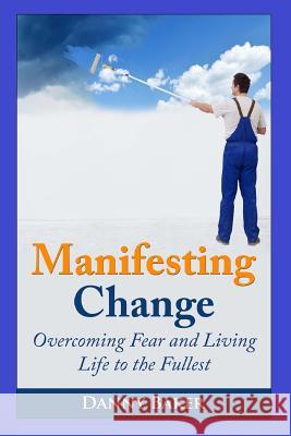 Manifesting Change: Overcoming Fear and Living Life to the Fullest Danny Baker 9781502918956