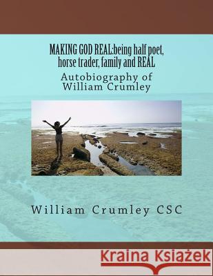 Making God Real: being half poet, horse trader, family and REAL: Autobiography of William Crumley Crumley Csc, William J. 9781502920119