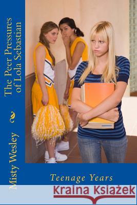 The Peer Pressures of Lola Sebastian: Teenage Years Misty Lynn Wesley 9781502920669 Createspace