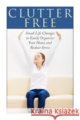 Clutter Free: Small Life Changes to Easily Organize Your Home and Reduce Stress Lynn Hall 9781502920829